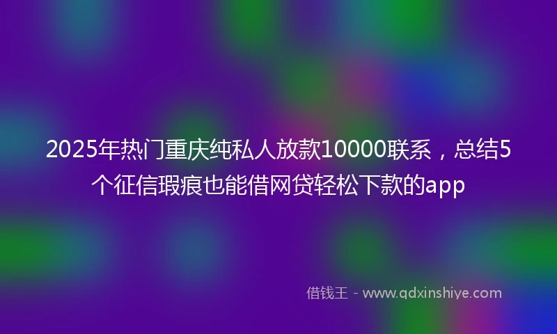 2025年热门重庆纯私人放款10000联系，总结5个征信瑕疵也能借网贷轻松下款的app