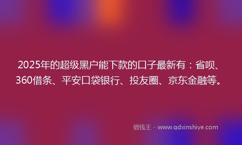 2025年的超级黑户能下款的口子最新有：省呗、360借条、平安口袋银行、投友圈、京东金融等。