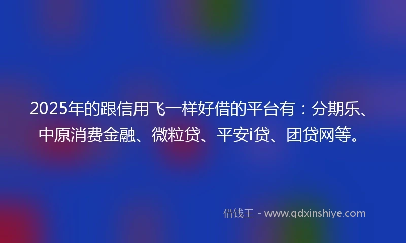 2025年的跟信用飞一样好借的平台有：分期乐、中原消费金融、微粒贷、平安i贷、团贷网等。