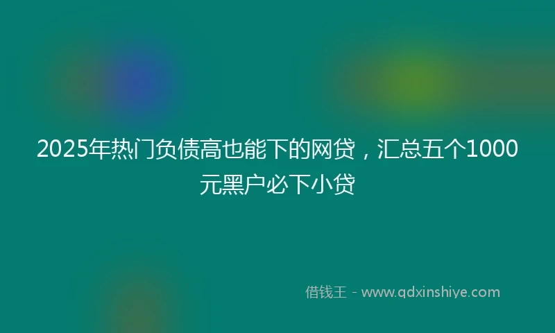 2025年热门负债高也能下的网贷，汇总五个1000元黑户必下小贷
