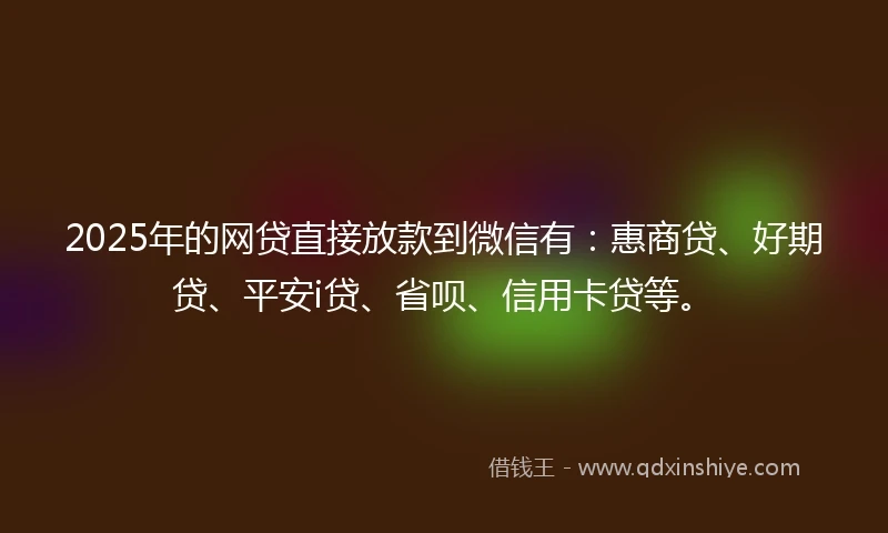 2025年的网贷直接放款到微信有：惠商贷、好期贷、平安i贷、省呗、信用卡贷等。