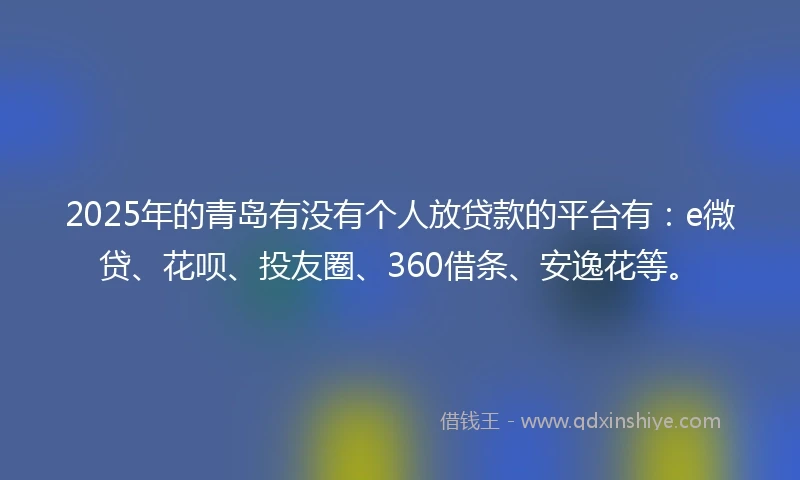 2025年的青岛有没有个人放贷款的平台有：e微贷、花呗、投友圈、360借条、安逸花等。