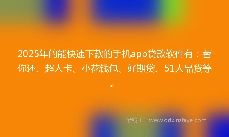 2025年的能快速下款的手机app贷款软件有：替你还、超人卡、小花钱包、好期贷、51人品贷等。