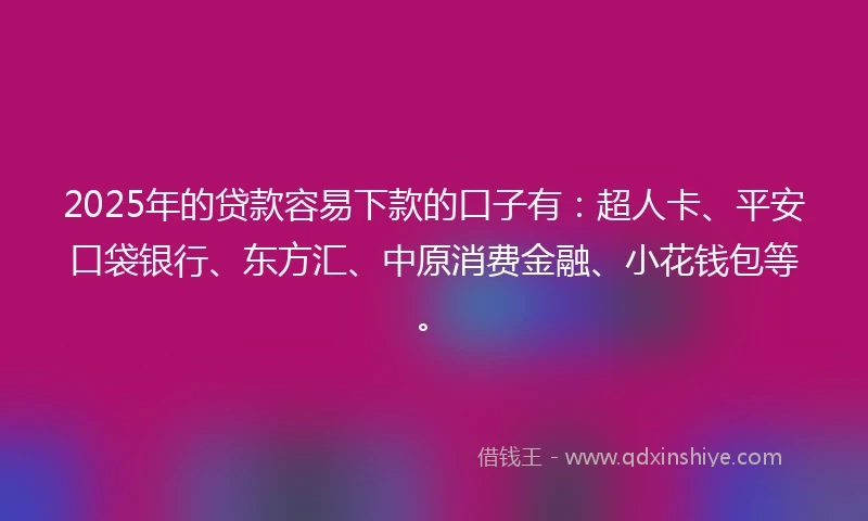 2025年的贷款容易下款的口子有:超人卡、平安口袋银行、东方汇、中原消费金融、小花钱包等。