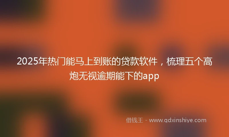 2025年热门能马上到账的贷款软件，梳理五个高炮无视逾期能下的app