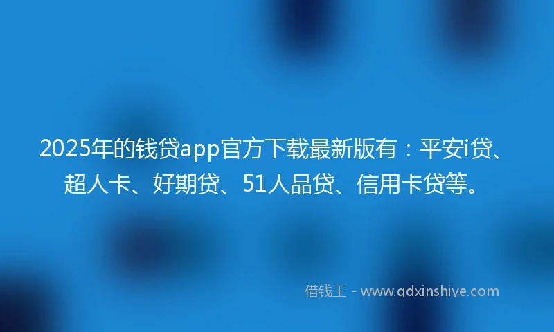 2025年的钱贷app官方下载最新版有：平安i贷、超人卡、好期贷、51人品贷、信用卡贷等。