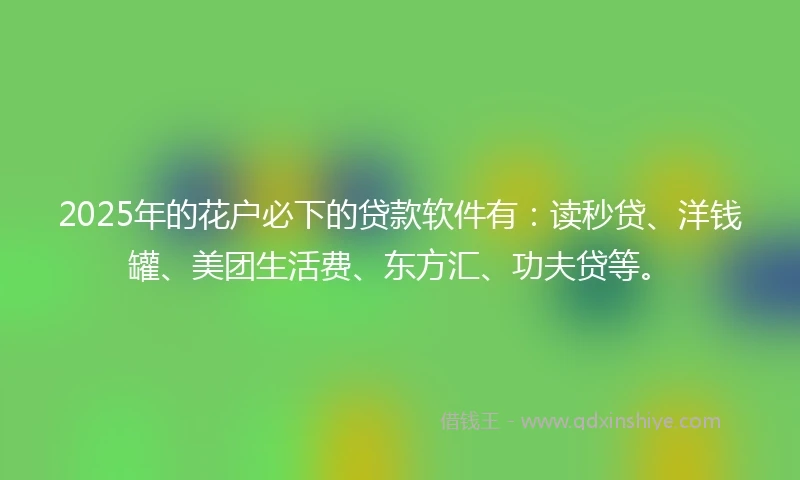 2025年的花户必下的贷款软件有：读秒贷、洋钱罐、美团生活费、东方汇、功夫贷等。