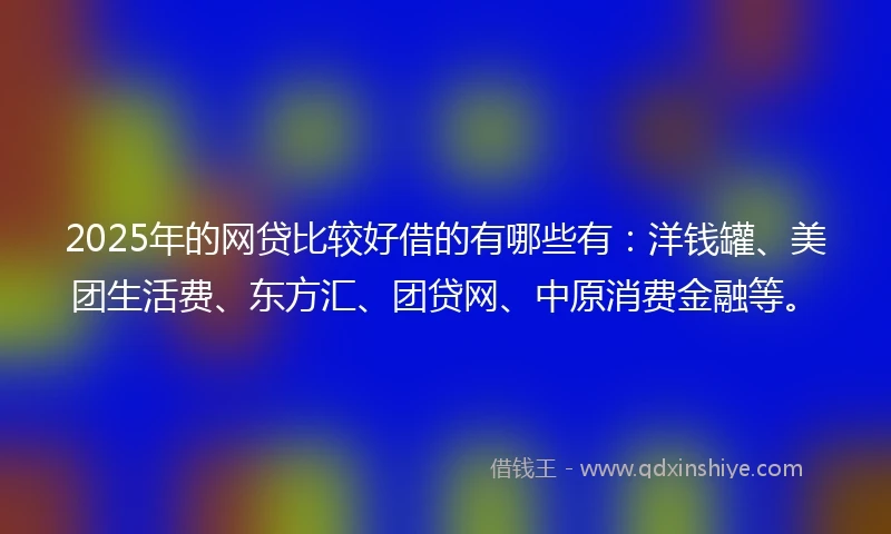 2025年的网贷比较好借的有哪些有：洋钱罐、美团生活费、东方汇、团贷网、中原消费金融等。