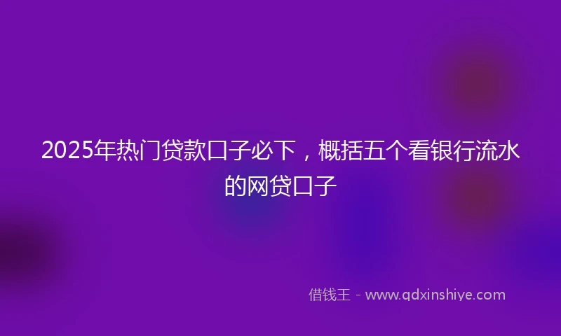2025年热门贷款口子必下，概括五个看银行流水的网贷口子