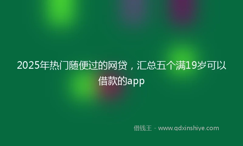 2025年热门随便过的网贷，汇总五个满19岁可以借款的app