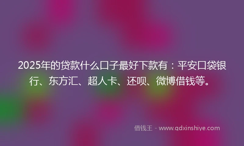 2025年的贷款什么口子最好下款有：平安口袋银行、东方汇、超人卡、还呗、微博借钱等。
