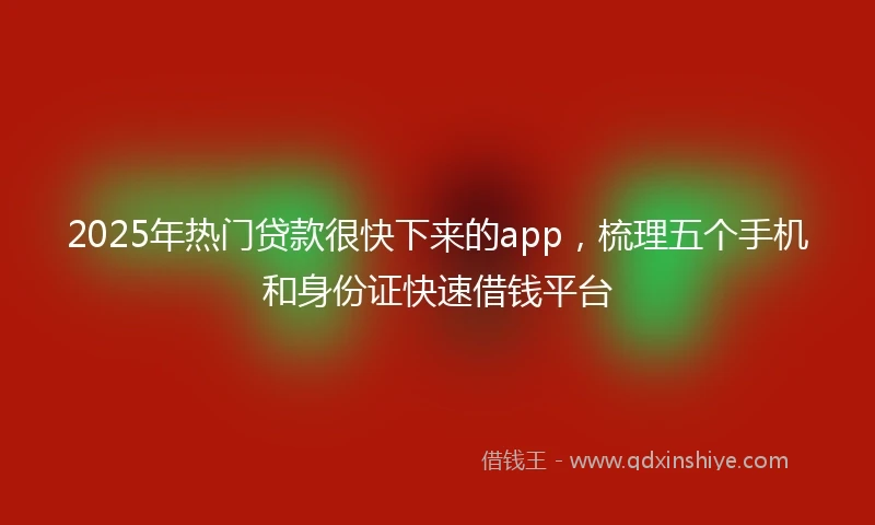 2025年热门贷款很快下来的app，梳理五个手机和身份证快速借钱平台