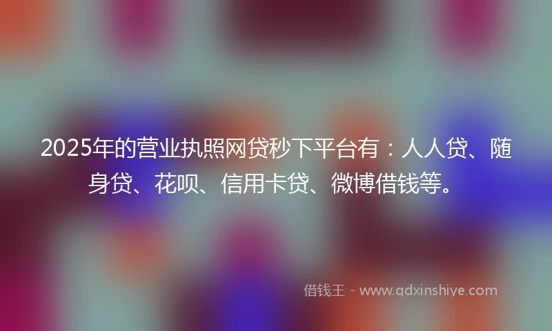 2025年的营业执照网贷秒下平台有：人人贷、随身贷、花呗、信用卡贷、微博借钱等。