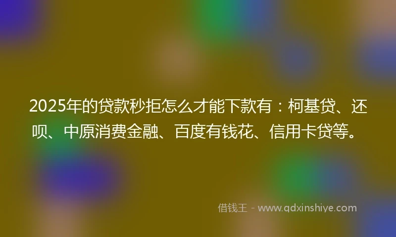 2025年的贷款秒拒怎么才能下款有：柯基贷、还呗、中原消费金融、百度有钱花、信用卡贷等。
