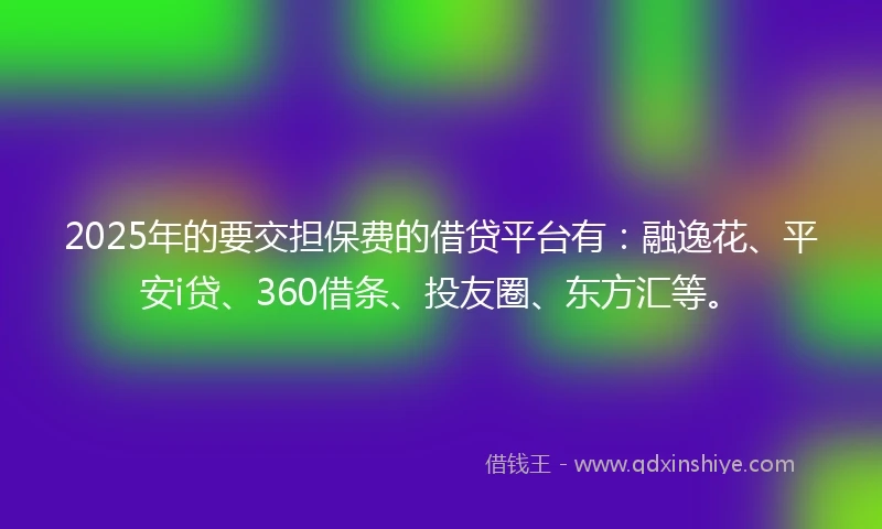 2025年的要交担保费的借贷平台有：融逸花、平安i贷、360借条、投友圈、东方汇等。