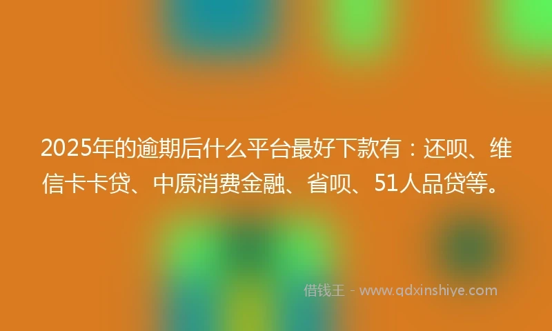 2025年的逾期后什么平台最好下款有：还呗、维信卡卡贷、中原消费金融、省呗、51人品贷等。