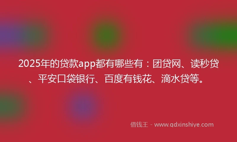 2025年的贷款app都有哪些有：团贷网、读秒贷、平安口袋银行、百度有钱花、滴水贷等。