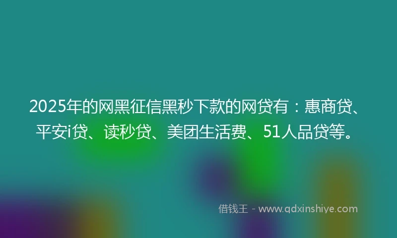 2025年的网黑征信黑秒下款的网贷有：惠商贷、平安i贷、读秒贷、美团生活费、51人品贷等。