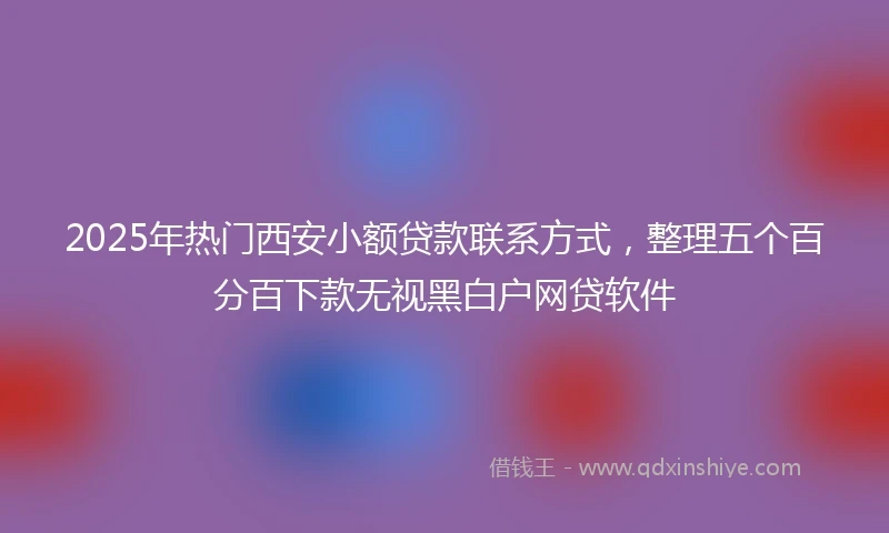 2025年热门西安小额贷款联系方式,整理五个百分百下款无视黑白户网贷软件