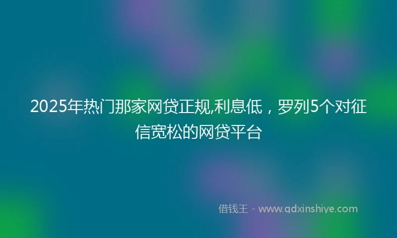 2025年热门那家网贷正规,利息低，罗列5个对征信宽松的网贷平台