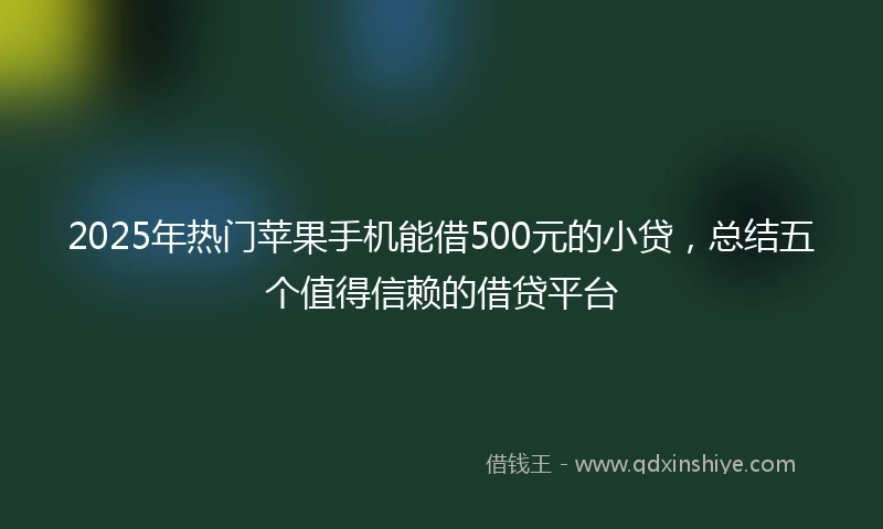2025年热门苹果手机能借500元的小贷，总结五个值得信赖的借贷平台