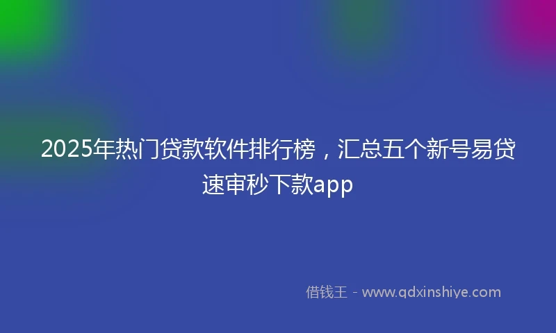 2025年热门贷款软件排行榜，汇总五个新号易贷速审秒下款app