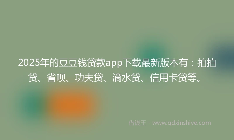 2025年的豆豆钱贷款app下载最新版本有：拍拍贷、省呗、功夫贷、滴水贷、信用卡贷等。
