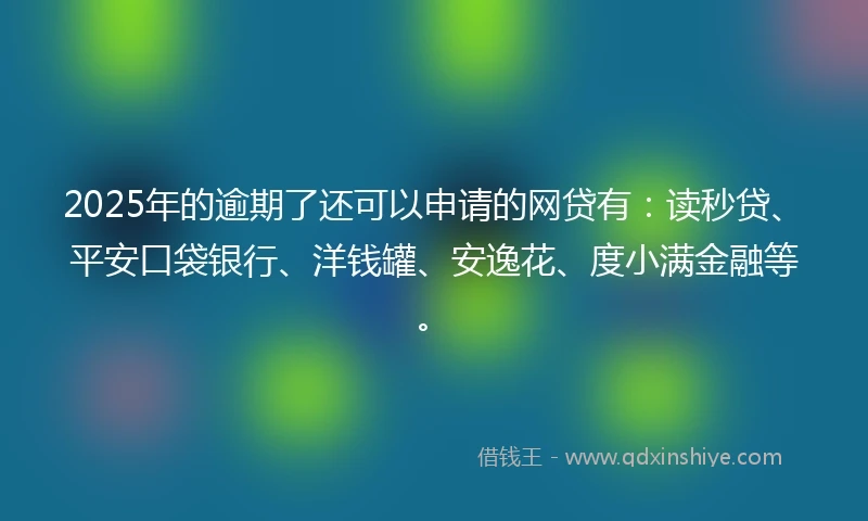 2025年的逾期了还可以申请的网贷有：读秒贷、平安口袋银行、洋钱罐、安逸花、度小满金融等。