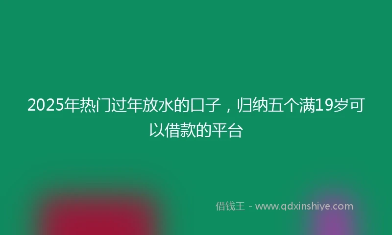 2025年热门过年放水的口子，归纳五个满19岁可以借款的平台