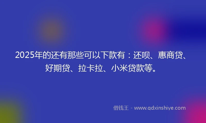 2025年的还有那些可以下款有：还呗、惠商贷、好期贷、拉卡拉、小米贷款等。