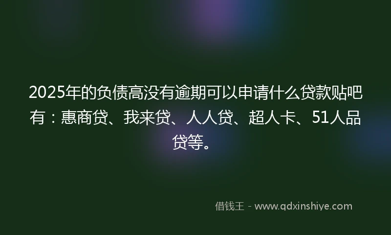2025年的负债高没有逾期可以申请什么贷款贴吧有：惠商贷、我来贷、人人贷、超人卡、51人品贷等。