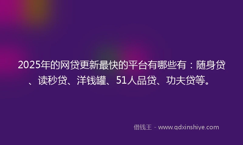 2025年的网贷更新最快的平台有哪些有：随身贷、读秒贷、洋钱罐、51人品贷、功夫贷等。