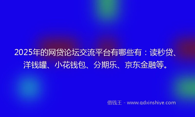 2025年的网贷论坛交流平台有哪些有：读秒贷、洋钱罐、小花钱包、分期乐、京东金融等。
