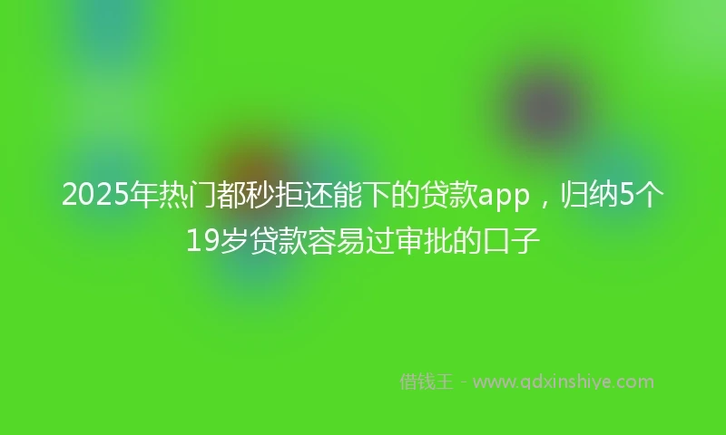 2025年热门都秒拒还能下的贷款app，归纳5个19岁贷款容易过审批的口子