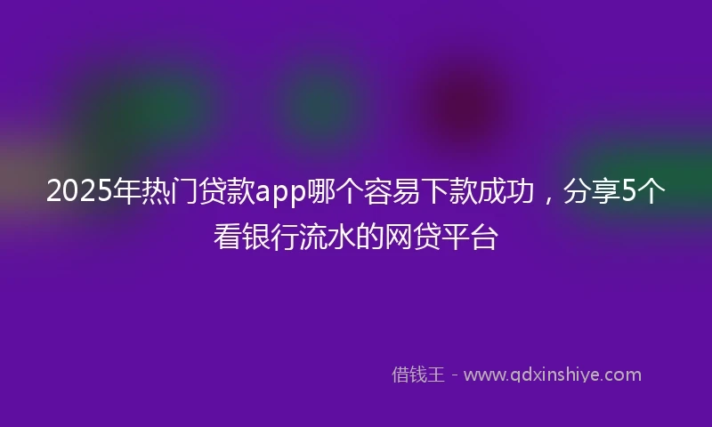 2025年热门贷款app哪个容易下款成功，分享5个看银行流水的网贷平台