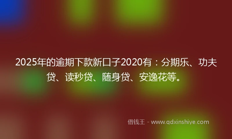 2025年的逾期下款新口子2020有：分期乐、功夫贷、读秒贷、随身贷、安逸花等。