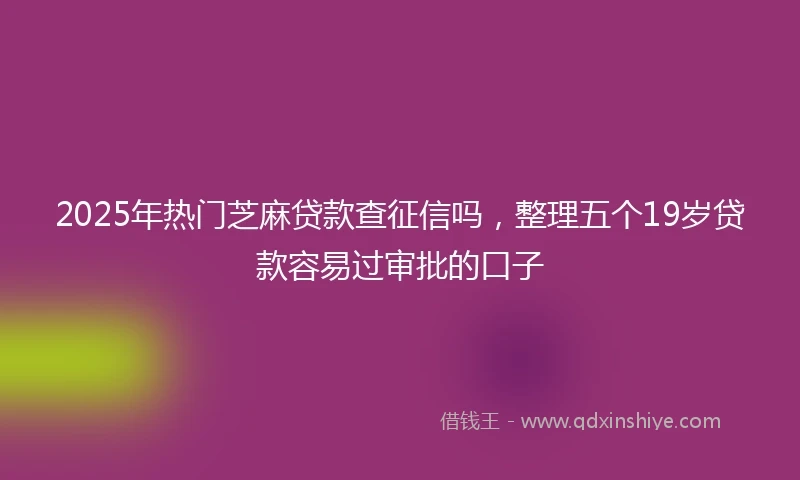 2025年热门芝麻贷款查征信吗，整理五个19岁贷款容易过审批的口子