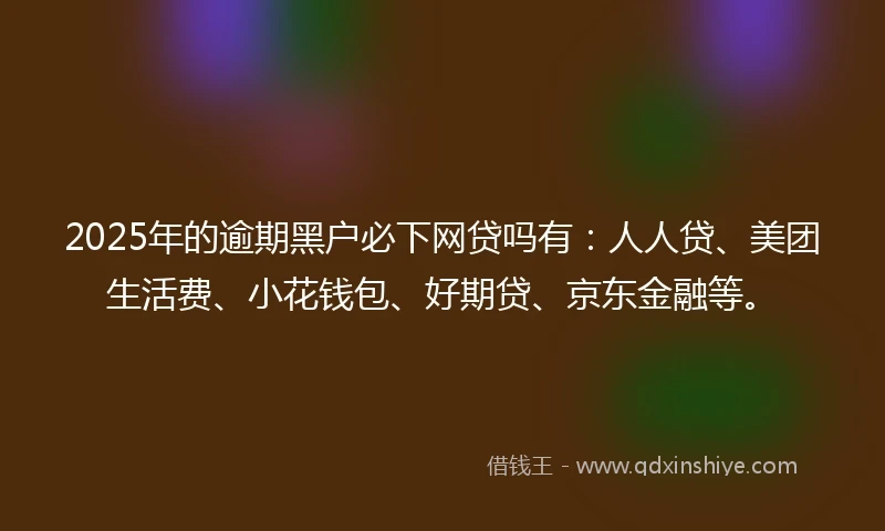 2025年的逾期黑户必下网贷吗有：人人贷、美团生活费、小花钱包、好期贷、京东金融等。