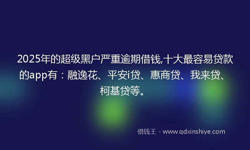 2025年的超级黑户严重逾期借钱,十大最容易贷款的app有：融逸花、平安i贷、惠商贷、我来贷、柯基贷等。