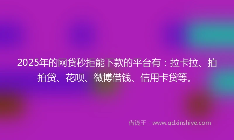 2025年的网贷秒拒能下款的平台有：拉卡拉、拍拍贷、花呗、微博借钱、信用卡贷等。