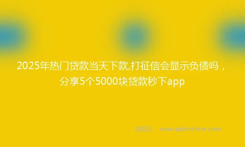 2025年热门贷款当天下款,打征信会显示负债吗，分享5个5000块贷款秒下app