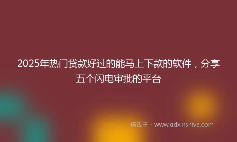 2025年热门贷款好过的能马上下款的软件，分享五个闪电审批的平台