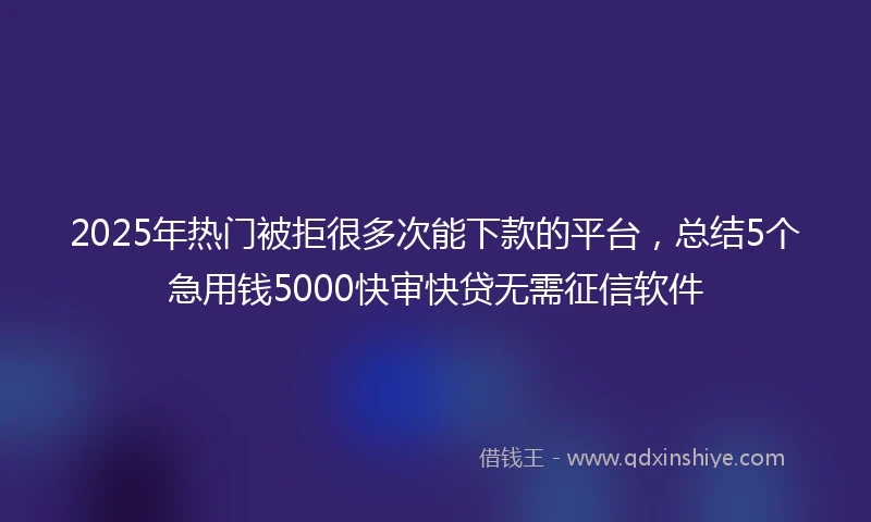 2025年热门被拒很多次能下款的平台，总结5个急用钱5000快审快贷无需征信软件