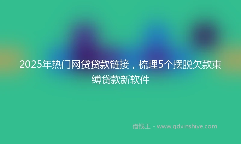 2025年热门网贷贷款链接，梳理5个摆脱欠款束缚贷款新软件