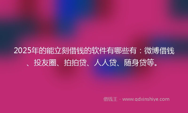2025年的能立刻借钱的软件有哪些有：微博借钱、投友圈、拍拍贷、人人贷、随身贷等。