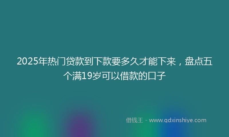 2025年热门贷款到下款要多久才能下来，盘点五个满19岁可以借款的口子