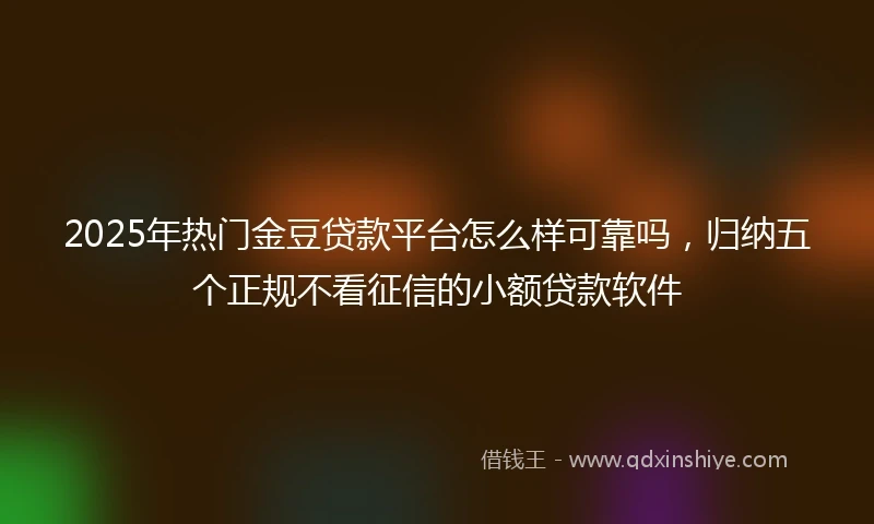 2025年热门金豆贷款平台怎么样可靠吗，归纳五个正规不看征信的小额贷款软件