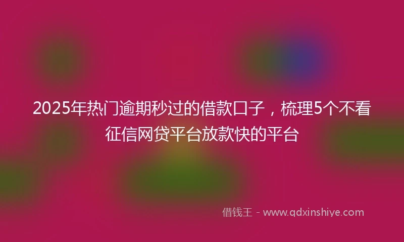 2025年热门逾期秒过的借款口子，梳理5个不看征信网贷平台放款快的平台