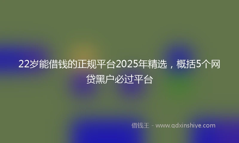 22岁能借钱的正规平台2025年精选，概括5个网贷黑户必过平台