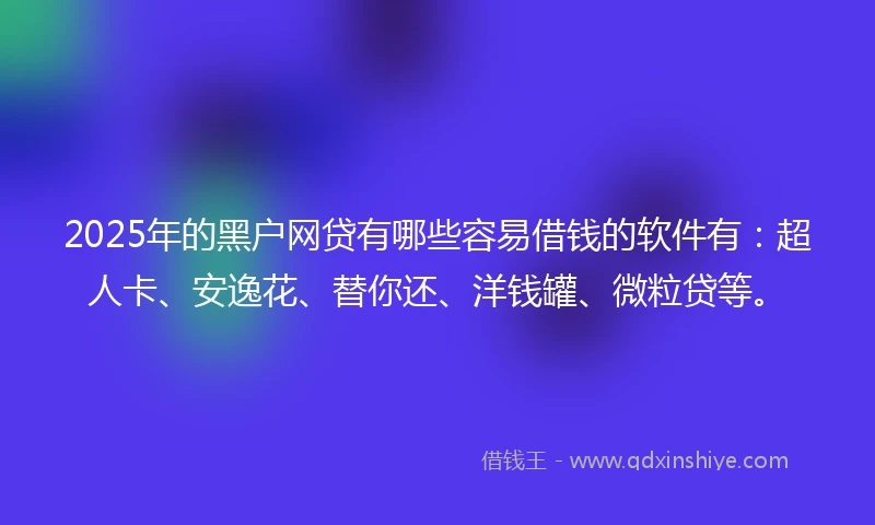 2025年的黑户网贷有哪些容易借钱的软件有：超人卡、安逸花、替你还、洋钱罐、微粒贷等。